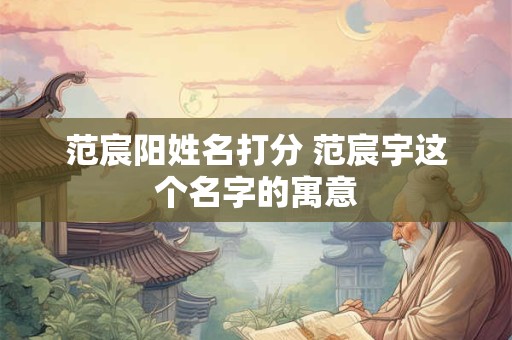 范宸阳姓名打分 范宸宇这个名字的寓意