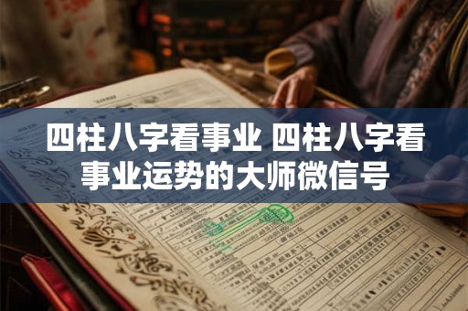 四柱八字看事业 四柱八字看事业运势的大师微信号