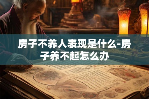 房子不养人表现是什么-房子养不起怎么办