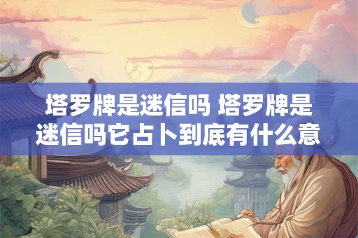 塔罗牌是迷信吗 塔罗牌是迷信吗它占卜到底有什么意义