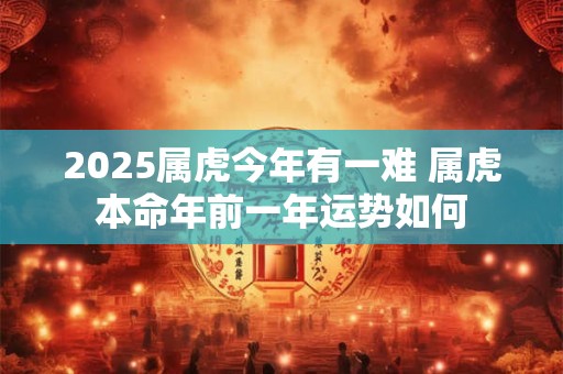 2026属虎今年有一难 属虎本命年前一年运势如何