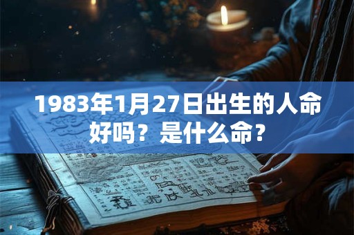 1983年1月27日出生的人命好吗？是什么命？