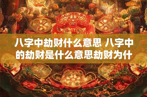 八字中劫财什么意思 八字中的劫财是什么意思劫财为什么会导致破财