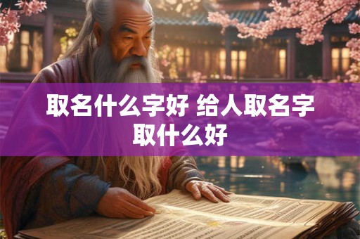 取名什么字好 给人取名字取什么好
