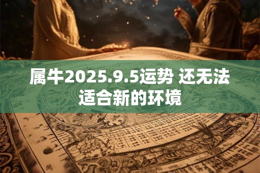 属牛2025.9.5运势 还无法适合新的环境