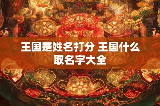 王国楚姓名打分 王国什么取名字大全