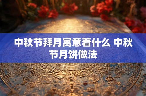 中秋节拜月寓意着什么 中秋节月饼做法