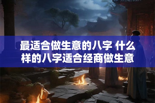 最适合做生意的八字 什么样的八字适合经商做生意