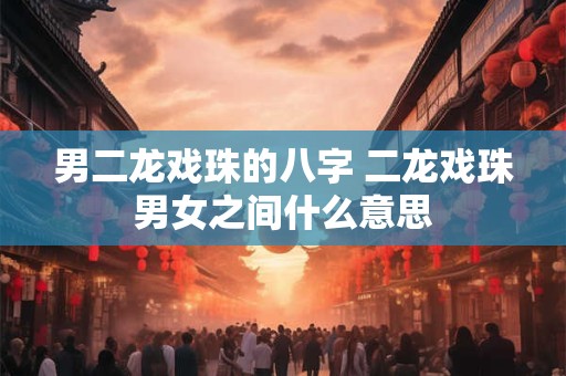 男二龙戏珠的八字 二龙戏珠男女之间什么意思