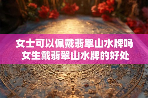 女士可以佩戴翡翠山水牌吗 女生戴翡翠山水牌的好处