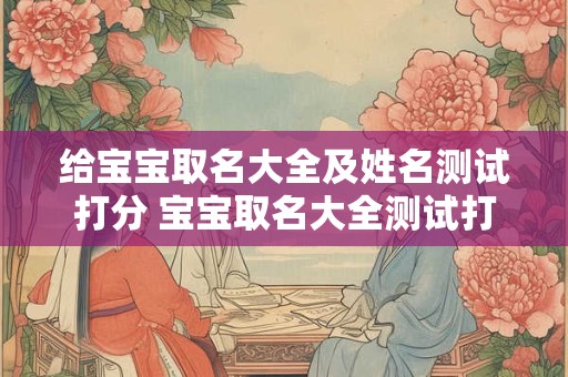 给宝宝取名大全及姓名测试打分 宝宝取名大全测试打分免费