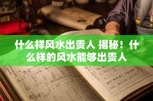 什么样风水出贵人 揭秘！什么样的风水能够出贵人