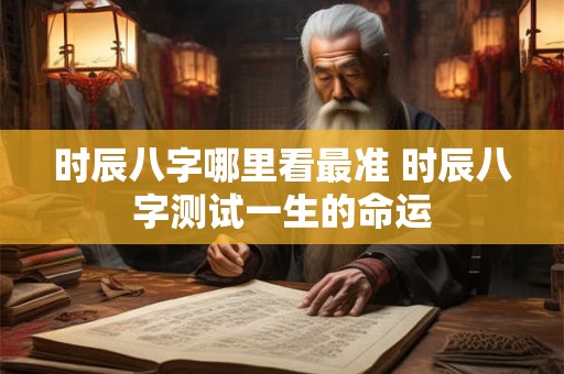 时辰八字哪里看最准 时辰八字测试一生的命运