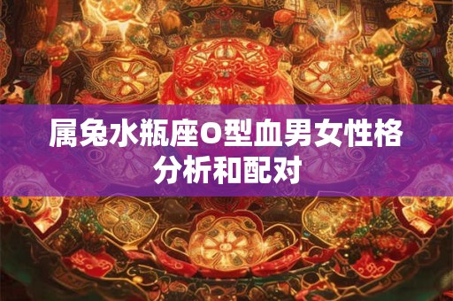属兔水瓶座O型血男女性格分析和配对