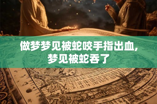 做梦梦见被蛇咬手指出血,梦见被蛇吞了