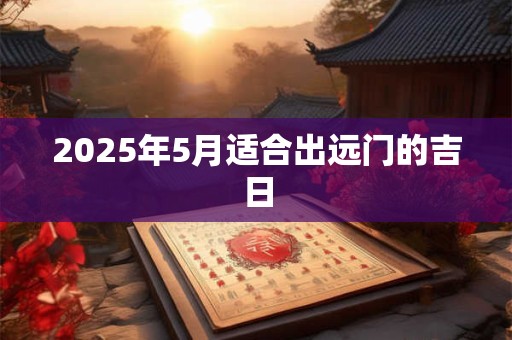 2025年5月适合出远门的吉日