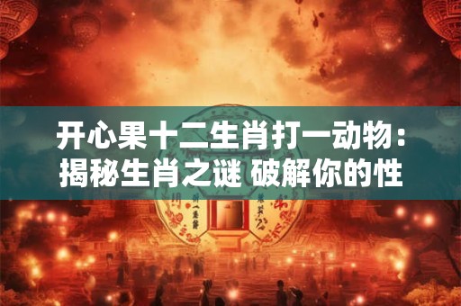 开心果十二生肖打一动物：揭秘生肖之谜 破解你的性格密码！