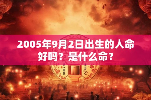 详细阅读:2005年9月2日出生的人命好吗?是什么命? 2005年9月2日出生的人命好吗?是什么命?