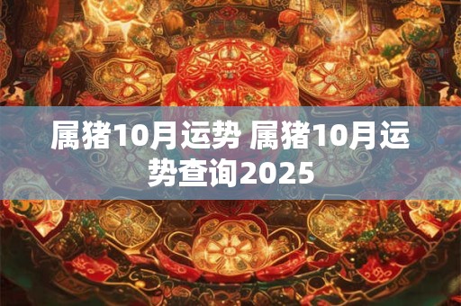 属猪10月运势 属猪10月运势查询2025