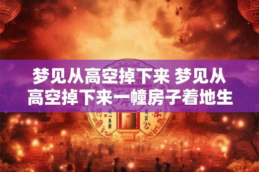 梦见从高空掉下来 梦见从高空掉下来一幢房子着地生音好响什么意思