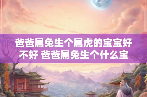 爸爸属兔生个属虎的宝宝好不好 爸爸属兔生个什么宝宝好