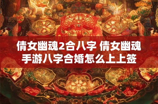 倩女幽魂2合八字 倩女幽魂手游八字合婚怎么上上签