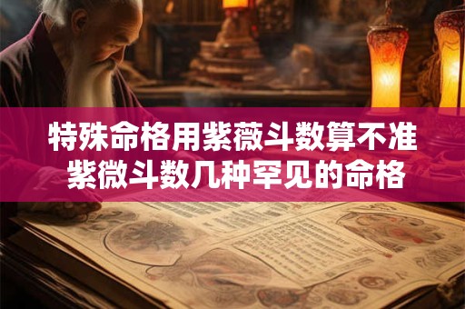 详细阅读:特殊命格用紫薇斗数算不准 紫微斗数几种罕见的命格 特殊命格用紫薇斗数算不准 紫微斗数几种罕见的命格