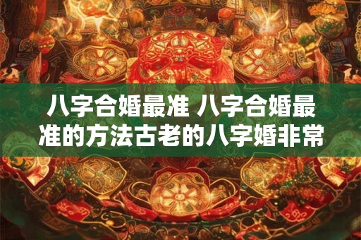 八字合婚最准 八字合婚最准的方法古老的八字婚非常运势网