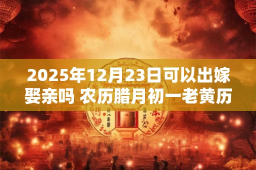 2025年12月23日可以出嫁娶亲吗 农历腊月初一老黄历查询