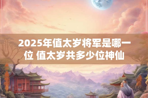 2025年值太岁将军是哪一位 值太岁共多少位神仙