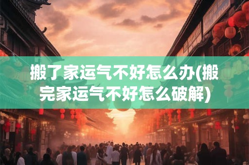 搬了家运气不好怎么办(搬完家运气不好怎么破解)