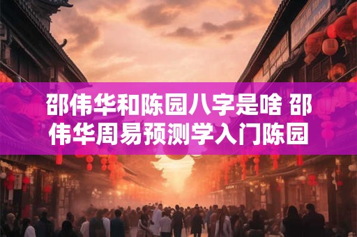 详细阅读:邵伟华和陈园八字是啥 邵伟华周易预测学入门陈园 邵伟华和陈园八字是啥 邵伟华周易预测学入门陈园
