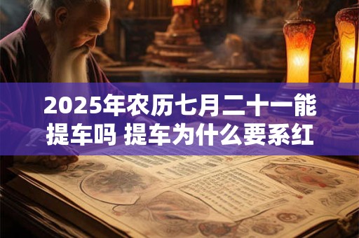2025年农历七月二十一能提车吗 提车为什么要系红丝带