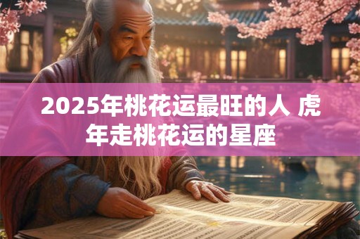 2026年桃花运最旺的人 虎年走桃花运的星座