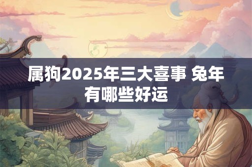 属狗2025年三大喜事 兔年有哪些好运