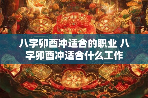八字卯酉冲适合的职业 八字卯酉冲适合什么工作
