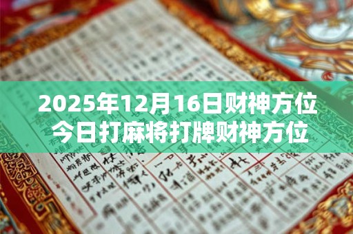 2025年12月16日财神方位 今日打麻将打牌财神方位！
