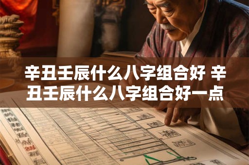 辛丑壬辰什么八字组合好 辛丑壬辰什么八字组合好一点