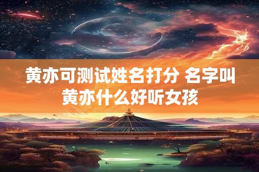 黄亦可测试姓名打分 名字叫黄亦什么好听女孩
