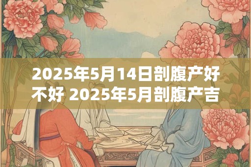 2025年5月14日剖腹产好不好 2025年5月剖腹产吉日查询
