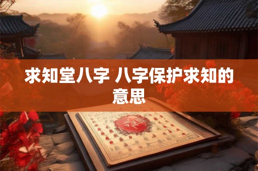 求知堂八字 八字保护求知的意思
