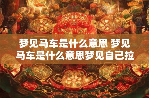 梦见马车是什么意思 梦见马车是什么意思梦见自己拉着两匹马