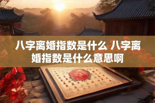 八字离婚指数是什么 八字离婚指数是什么意思啊