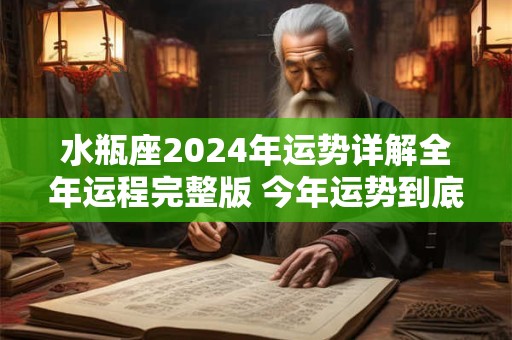 详细阅读:水瓶座2024年运势详解全年运程完整版 今年运势到底如何 水瓶座2024年运势详解全年运程完整版 今年运势到底如何