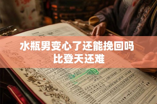 水瓶男变心了还能挽回吗 比登天还难