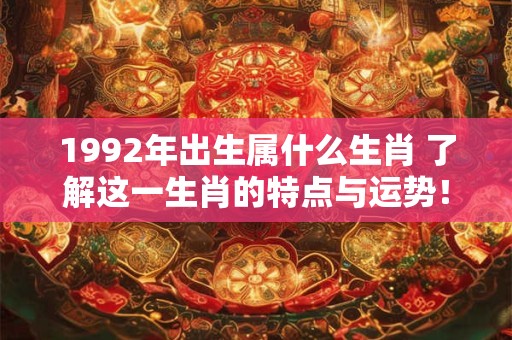 1992年出生属什么生肖 了解这一生肖的特点与运势! 1992年出生属什么生肖 了解这一生肖的特点与运势!