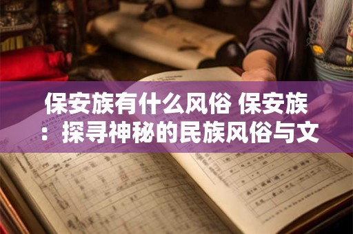 保安族有什么风俗 保安族:探寻神秘的民族风俗与文化传承 保安族有什么风俗 保安族:探寻神秘的民族风俗与文化传承