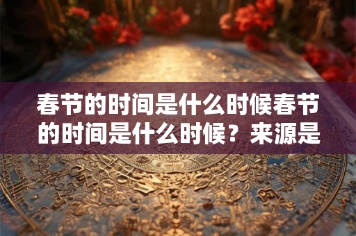 详细阅读:春节的时间是什么时候春节的时间是什么时候?来源是什么?有什么风俗? 春节的时间是什么时候春节的时间是什么时候?来源是什么?有什么风俗?