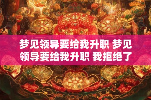 梦见领导要给我升职 梦见领导要给我升职 我拒绝了