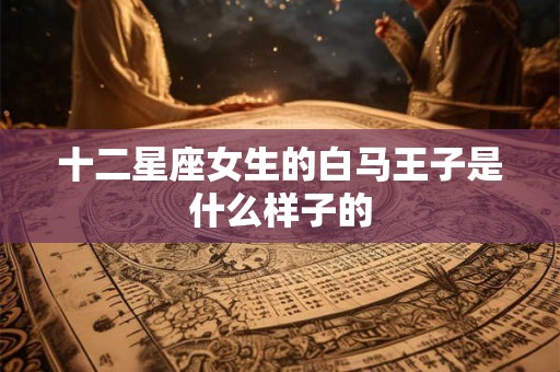 十二星座女生的白马王子是什么样子的
